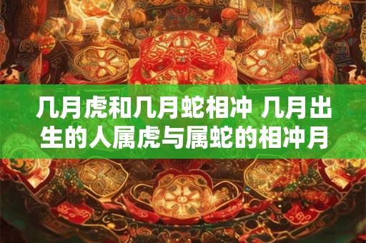 几月虎和几月蛇相冲 几月出生的人属虎与属蛇的相冲月份是