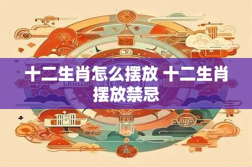十二生肖怎么摆放 十二生肖摆放禁忌