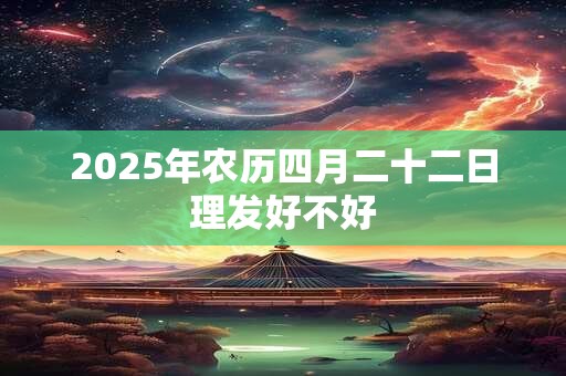 2025年农历四月二十二日理发好不好