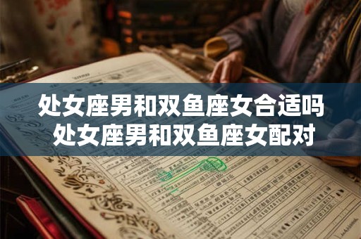 处女座男和双鱼座女合适吗 处女座男和双鱼座女配对是否和谐