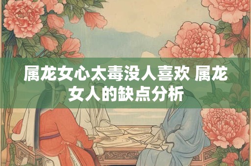 属龙女心太毒没人喜欢 属龙女人的缺点分析