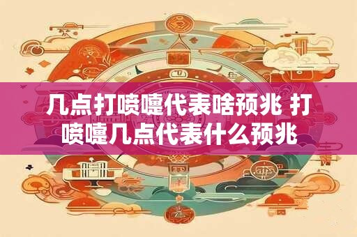 几点打喷嚏代表啥预兆 打喷嚏几点代表什么预兆
