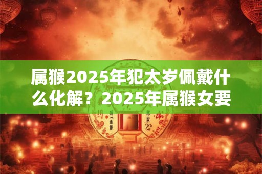 属猴2026年犯太岁佩戴什么化解?2026年属猴女要注意什么? 属猴2026年犯太岁佩戴什么化解?2026年属猴女要注意什么?