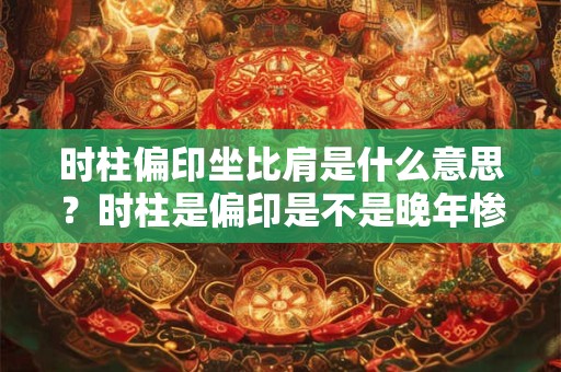 时柱偏印坐比肩是什么意思？时柱是偏印是不是晚年惨？