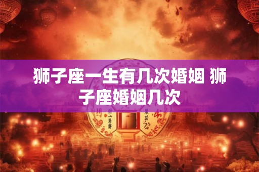 狮子座一生有几次婚姻 狮子座婚姻几次
