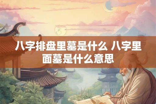 八字排盘里墓是什么 八字里面墓是什么意思