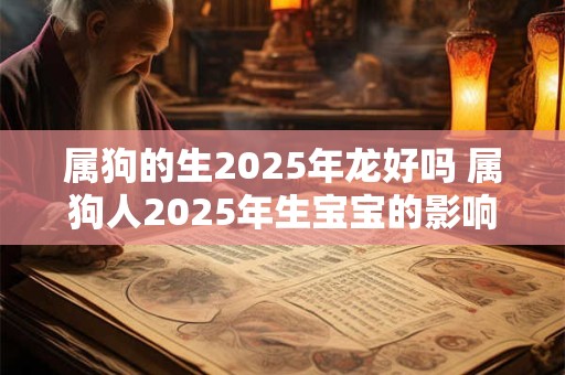 属狗的生2025年龙好吗 属狗人2025年生宝宝的影响