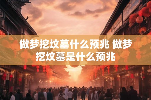 做梦挖坟墓什么预兆 做梦挖坟墓是什么预兆
