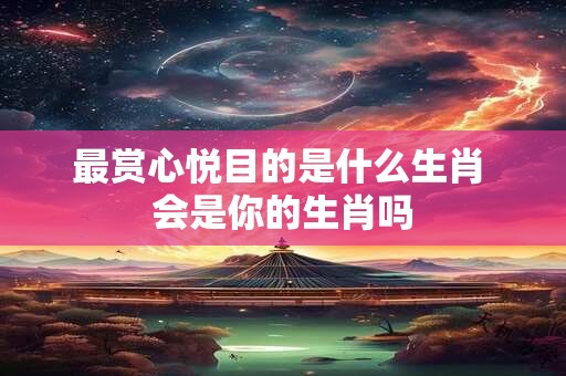 最赏心悦目的是什么生肖 会是你的生肖吗