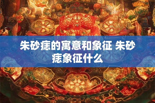 朱砂痣的寓意和象征 朱砂痣象征什么