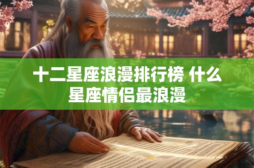 十二星座浪漫排行榜 什么星座情侣最浪漫