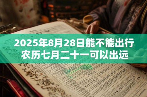 2025年8月28日能不能出行 农历七月二十一可以出远门吗