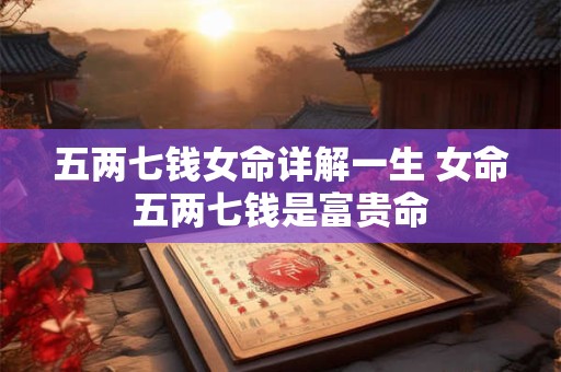 五两七钱女命详解一生 女命五两七钱是富贵命