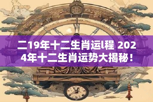 二19年十二生肖运l程 2024年十二生肖运势大揭秘！