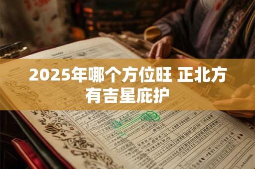2025年哪个方位旺 正北方有吉星庇护