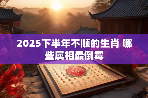 2025下半年不顺的生肖 哪些属相最倒霉