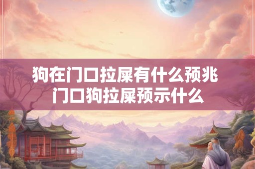 狗在门口拉屎有什么预兆 门口狗拉屎预示什么