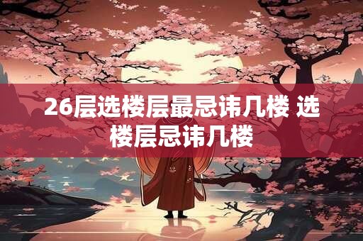 26层选楼层最忌讳几楼 选楼层忌讳几楼