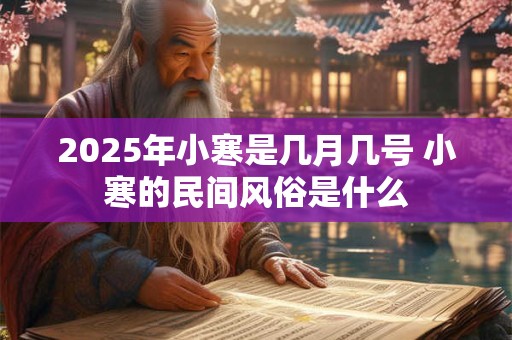 2025年小寒是几月几号 小寒的民间风俗是什么