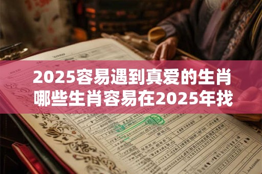2025容易遇到真爱的生肖 哪些生肖容易在2025年找到真爱
