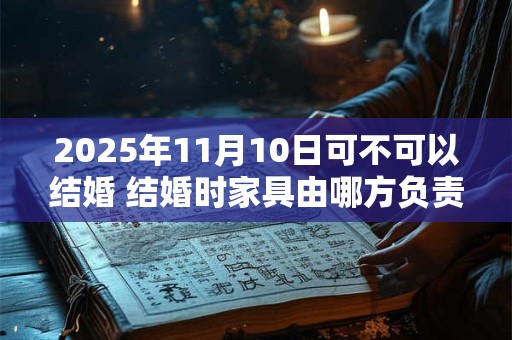 2025年11月10日可不可以结婚 结婚时家具由哪方负责 2025年11月10日可不可以结婚 结婚时家具由哪方负责