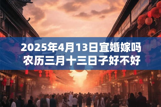 2025年4月13日宜婚嫁吗 农历三月十三日子好不好