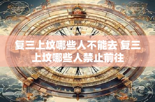 复三上坟哪些人不能去 复三上坟哪些人禁止前往