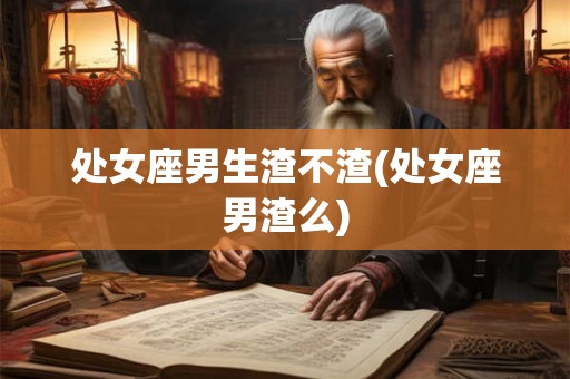 处女座男生渣不渣(处女座男渣么)