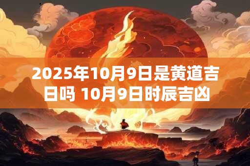 2025年10月9日是黄道吉日吗 10月9日时辰吉凶