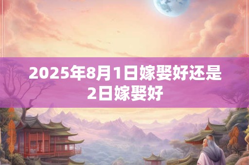 2025年8月1日嫁娶好还是2日嫁娶好