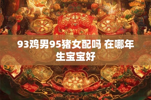 93鸡男95猪女配吗 在哪年生宝宝好