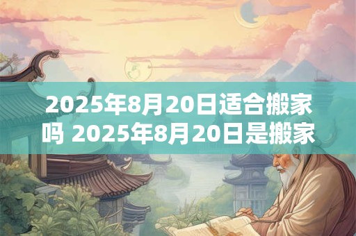 2025年8月20日适合搬家吗 2025年8月20日是搬家好日子吗
