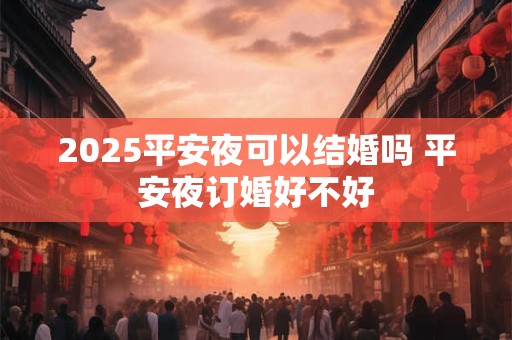 2025平安夜可以结婚吗 平安夜订婚好不好