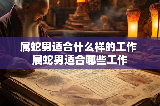 属蛇男适合什么样的工作 属蛇男适合哪些工作
