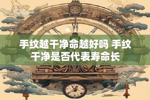 手纹越干净命越好吗 手纹干净是否代表寿命长