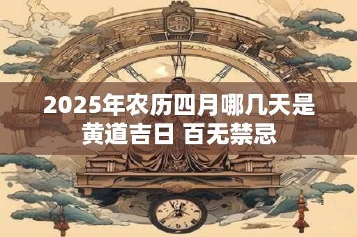 2025年农历四月哪几天是黄道吉日 百无禁忌