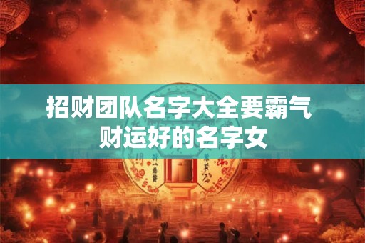 招财团队名字大全要霸气 财运好的名字女