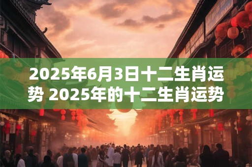 2025年6月3日十二生肖运势 2025年的十二生肖运势如何