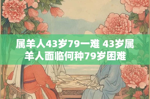 属羊人43岁79一难 43岁属羊人面临何种79岁困难