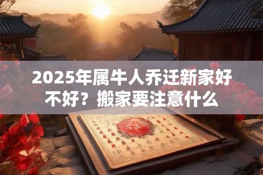 2025年属牛人乔迁新家好不好？搬家要注意什么