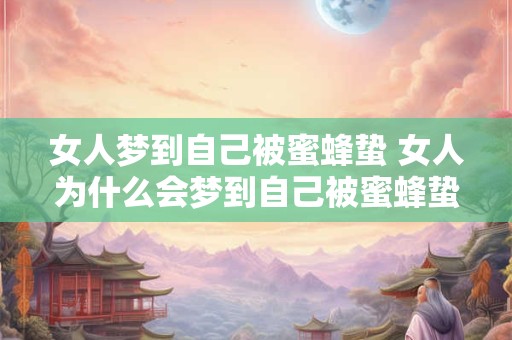 女人梦到自己被蜜蜂蛰 女人为什么会梦到自己被蜜蜂蛰