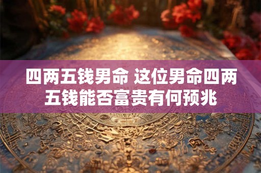 四两五钱男命 这位男命四两五钱能否富贵有何预兆