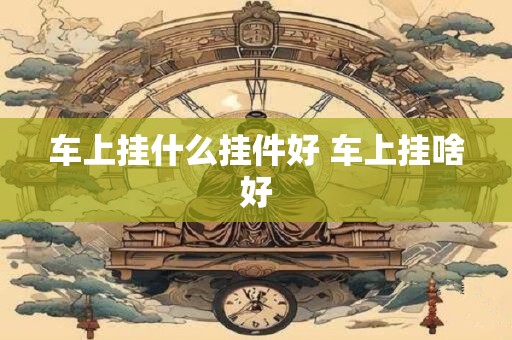 车上挂什么挂件好 车上挂啥好
