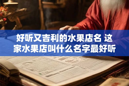 好听又吉利的水果店名 这家水果店叫什么名字最好听又带来好运