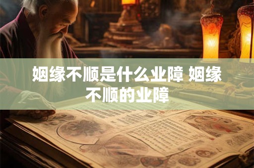 姻缘不顺是什么业障 姻缘不顺的业障