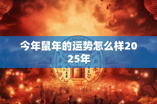 今年鼠年的运势怎么样2025年
