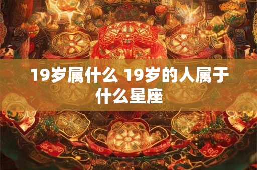 19岁属什么 19岁的人属于什么星座 19岁属什么 19岁的人属于什么星座