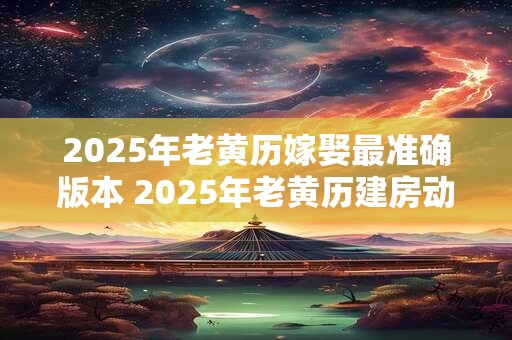 2025年老黄历嫁娶最准确版本 2025年老黄历建房动土一览表