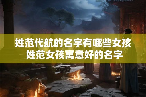 姓范代航的名字有哪些女孩 姓范女孩寓意好的名字