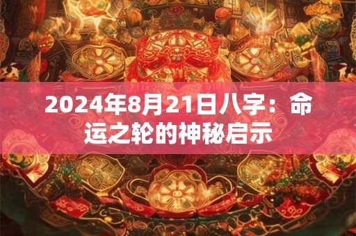 2024年8月21日八字：命运之轮的神秘启示
